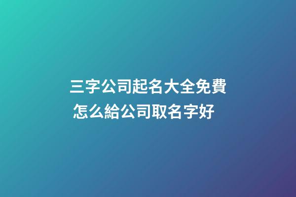 三字公司起名大全免費 怎么給公司取名字好-第1張-公司起名-玄機派